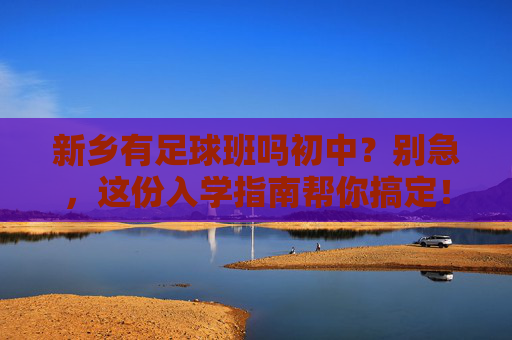 新乡有足球班吗初中?别急,这份入学指南帮你搞定!