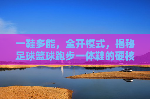 一鞋多能，全开模式，揭秘足球篮球跑步一体鞋的硬核魅力