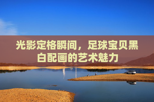 光影定格瞬间，足球宝贝黑白配画的艺术魅力