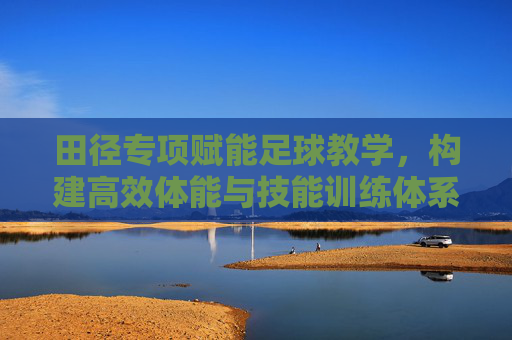 田径专项赋能足球教学,构建高效体能与技能训练体系