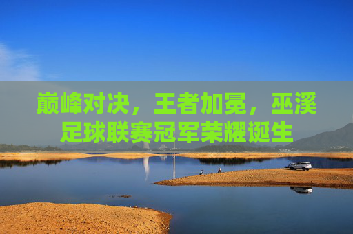 巅峰对决,王者加冕,巫溪足球联赛冠军荣耀诞生