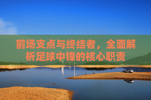 前场支点与终结者,全面解析足球中锋的核心职责