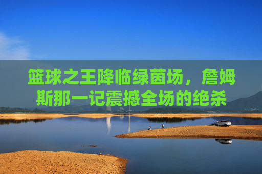 篮球之王降临绿茵场,詹姆斯那一记震撼全场的绝杀