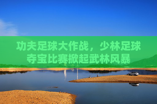 功夫足球大作战，少林足球夺宝比赛掀起武林风暴