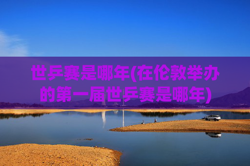 世乒赛是哪年(在伦敦举办的第一届世乒赛是哪年)