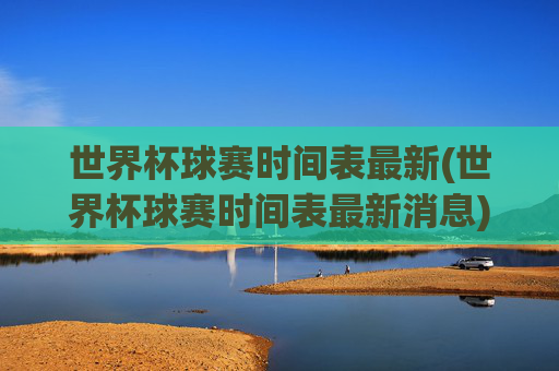 世界杯球赛时间表最新(世界杯球赛时间表最新消息)