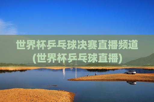 世界杯乒乓球决赛直播频道(世界杯乒乓球直播)