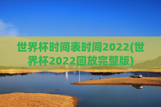 世界杯时间表时间2022(世界杯2022回放完整版)