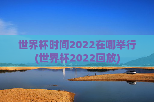 世界杯时间2022在哪举行(世界杯2022回放)