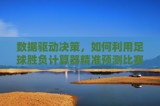 数据驱动决策,如何利用足球胜负计算器精准预测比赛结果