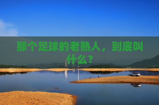 那个足球的老熟人,到底叫什么?