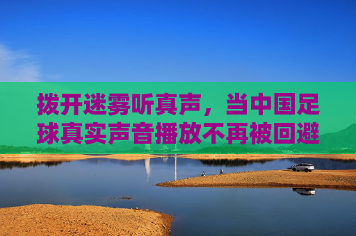 拨开迷雾听真声,当中国足球真实声音播放不再被回避