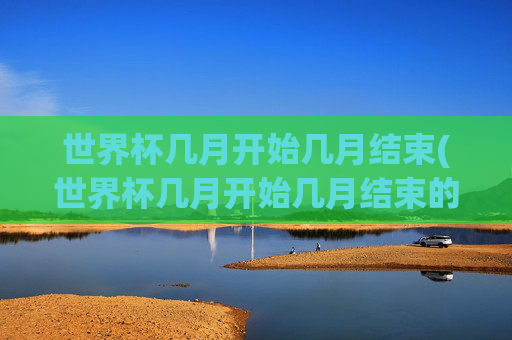 世界杯几月开始几月结束(世界杯几月开始几月结束的)