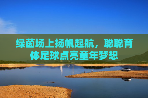 绿茵场上扬帆起航,聪聪育体足球点亮童年梦想