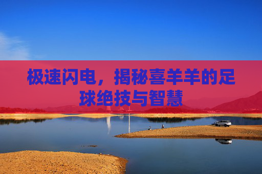 极速闪电，揭秘喜羊羊的足球绝技与智慧