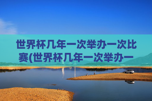 世界杯几年一次举办一次比赛(世界杯几年一次举办一次比赛啊)