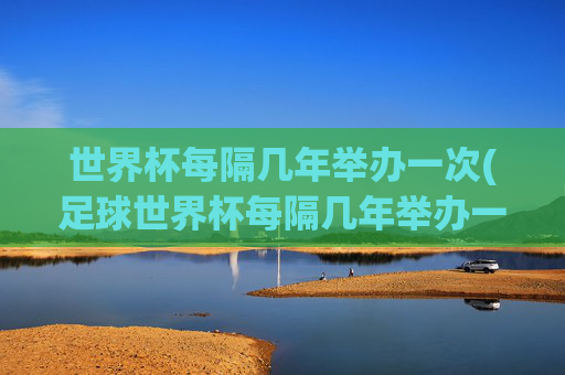 世界杯每隔几年举办一次(足球世界杯每隔几年举办一次)