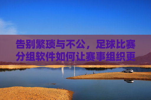 告别繁琐与不公,足球比赛分组软件如何让赛事组织更高效、更公平