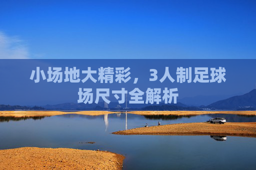 小场地大精彩，3人制足球场尺寸全解析