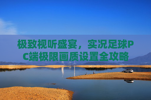 极致视听盛宴,实况足球PC端极限画质设置全攻略