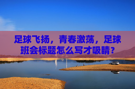 足球飞扬，青春激荡，足球班会标题怎么写才吸睛？