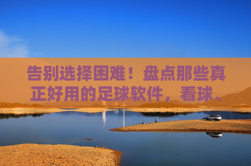 告别选择困难!盘点那些真正好用的足球软件,看球、数据、社交全覆盖