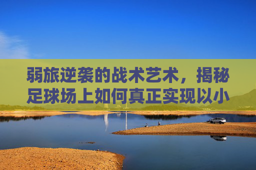 弱旅逆袭的战术艺术,揭秘足球场上如何真正实现以小博大