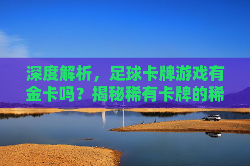 深度解析,足球卡牌游戏有金卡吗?揭秘稀有卡牌的稀有度与获取攻略