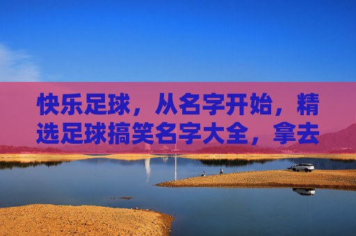 快乐足球，从名字开始，精选足球搞笑名字大全，拿去恶搞你的朋友！