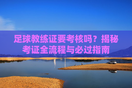 足球教练证要考核吗？揭秘考证全流程与必过指南