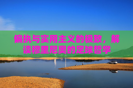 偏执与实用主义的极致,解读穆里尼奥的足球哲学
