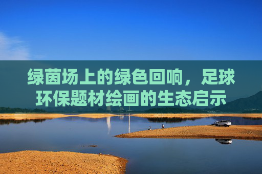 绿茵场上的绿色回响，足球环保题材绘画的生态启示