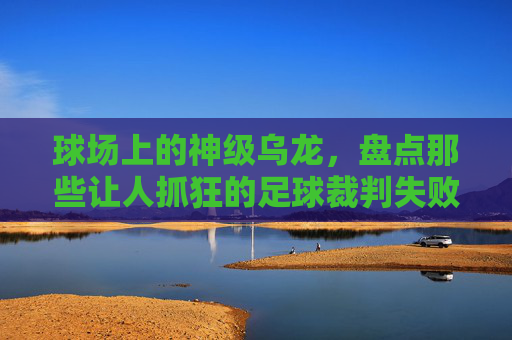 球场上的神级乌龙,盘点那些让人抓狂的足球裁判失败集锦