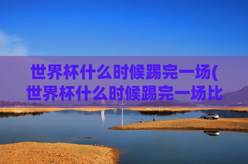 世界杯什么时候踢完一场(世界杯什么时候踢完一场比赛)