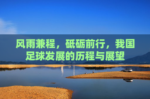 风雨兼程，砥砺前行，我国足球发展的历程与展望