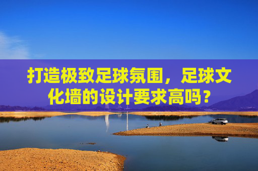 打造极致足球氛围，足球文化墙的设计要求高吗？