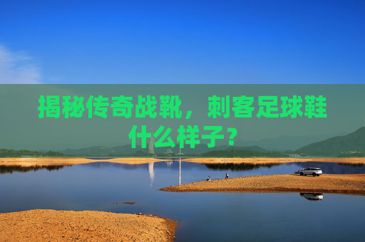 揭秘传奇战靴,刺客足球鞋什么样子?