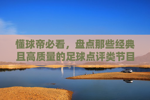 懂球帝必看，盘点那些经典且高质量的足球点评类节目