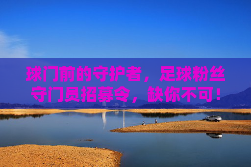 球门前的守护者，足球粉丝守门员招募令，缺你不可！