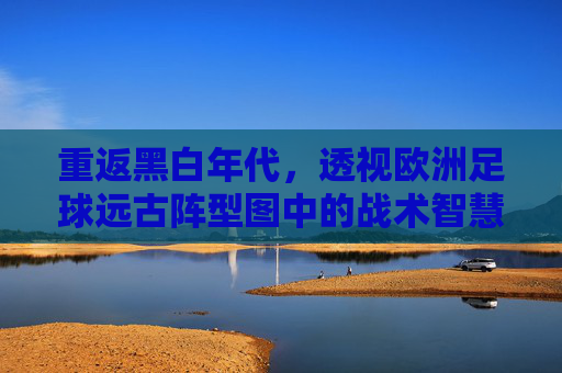 重返黑白年代,透视欧洲足球远古阵型图中的战术智慧