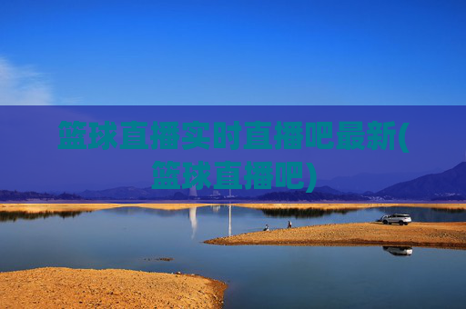 篮球直播实时直播吧最新(篮球直播吧)