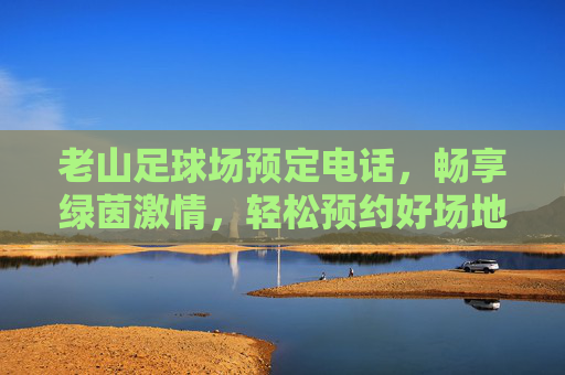 老山足球场预定电话,畅享绿茵激情,轻松预约好场地