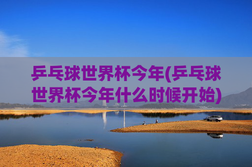 乒乓球世界杯今年(乒乓球世界杯今年什么时候开始)