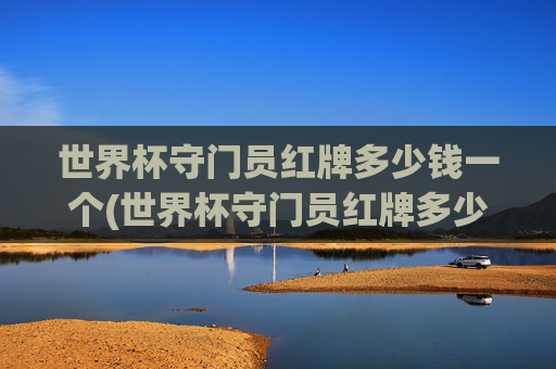 世界杯守门员红牌多少钱一个(世界杯守门员红牌多少钱一个啊)