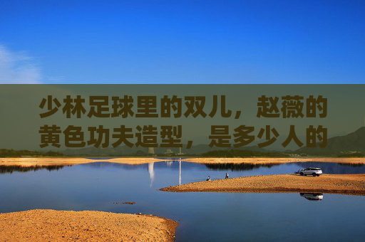 少林足球里的双儿,赵薇的黄色功夫造型,是多少人的青春回忆?