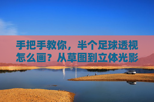 手把手教你,半个足球透视怎么画?从草图到立体光影全解析