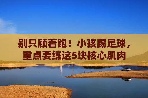 别只顾着跑!小孩踢足球,重点要练这5块核心肌肉
