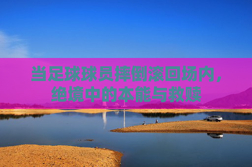 当足球球员摔倒滚回场内，绝境中的本能与救赎