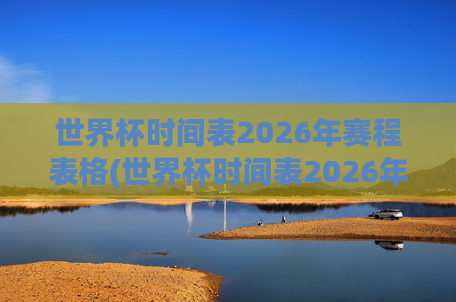 世界杯时间表2026年赛程表格(世界杯时间表2026年赛程表格图片)