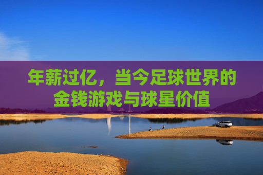 年薪过亿,当今足球世界的金钱游戏与球星价值